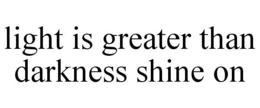 LIGHT IS GREATER THAN DARKNESS SHINE ON trademark