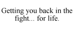 GETTING YOU BACK IN THE FIGHT... FOR LIFE. trademark