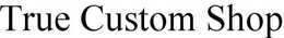 TRUE CUSTOM SHOP trademark