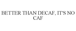 BETTER THAN DECAF, IT'S NO CAF trademark
