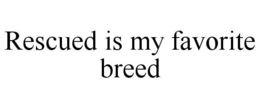 RESCUED IS MY FAVORITE BREED trademark