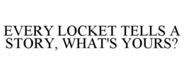 EVERY LOCKET TELLS A STORY, WHAT'S YOURS? trademark