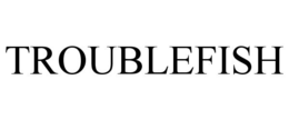 TROUBLEFISH trademark