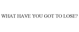 WHAT HAVE YOU GOT TO LOSE? trademark