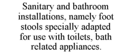 SANITARY AND BATHROOM INSTALLATIONS, NAMELY FOOT STOOLS SPECIALLY ADAPTED FOR USE WITH TOILETS, BATH RELATED APPLIANCES. trademark