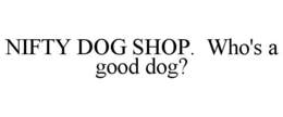 NIFTY DOG SHOP. WHO'S A GOOD DOG? trademark