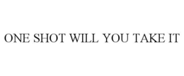 ONE SHOT WILL YOU TAKE IT trademark