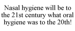 NASAL HYGIENE WILL BE TO THE 21ST CENTURY WHAT ORAL HYGIENE WAS TO THE 20TH! trademark