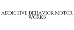 ADDICTIVE BEHAVIOR MOTOR WORKS trademark