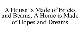 A HOUSE IS MADE OF BRICKS AND BEAMS, A HOME IS MADE OF HOPES AND DREAMS trademark