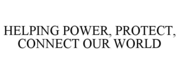 HELPING POWER, PROTECT, CONNECT OUR WORLD trademark