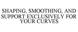 SHAPING, SMOOTHING, AND SUPPORT EXCLUSIVELY FOR YOUR CURVES trademark