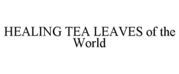 HEALING TEA LEAVES OF THE WORLD trademark
