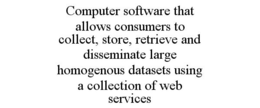 COMPUTER SOFTWARE THAT ALLOWS CONSUMERS TO COLLECT, STORE, RETRIEVE AND DISSEMINATE LARGE HOMOGENOUS DATASETS USING A COLLECTION OF WEB SERVICES trademark