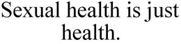 SEXUAL HEALTH IS JUST HEALTH. trademark