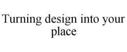TURNING DESIGN INTO YOUR PLACE trademark