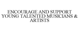 ENCOURAGE AND SUPPORT YOUNG TALENTED MUSICIANS & ARTISTS trademark