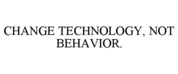 CHANGE TECHNOLOGY, NOT BEHAVIOR. trademark