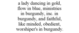 A LADY DANCING IN GOLD, FLOW IN BLUE, MINISTRIES IN BURGUNDY, INC. IN BURGUNDY, AND FAITHFUL, LIKE MINDED, OBEDIENT, WORSHIPER'S IN BURGUNDY. trademark