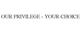 OUR PRIVILEGE - YOUR CHOICE trademark