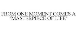 FROM ONE MOMENT COMES A "MASTERPIECE OF LIFE" trademark
