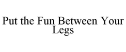 PUT THE FUN BETWEEN YOUR LEGS trademark