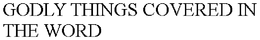 GODLY THINGS COVERED IN THE WORD trademark
