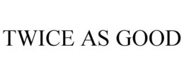TWICE AS GOOD trademark
