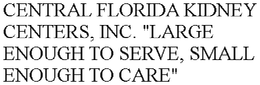 CENTRAL FLORIDA KIDNEY CENTERS, INC. "LARGE ENOUGH TO SERVE, SMALL ENOUGH TO CARE" trademark