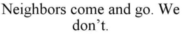NEIGHBORS COME AND GO. WE DON'T. trademark