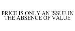 PRICE IS ONLY AN ISSUE IN THE ABSENCE OF VALUE trademark