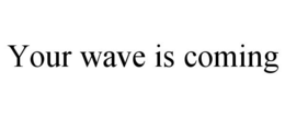YOUR WAVE IS COMING trademark