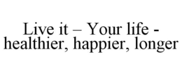 LIVE IT - YOUR LIFE - HEALTHIER, HAPPIER, LONGER trademark