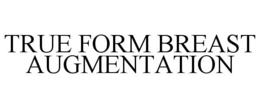 TRUE FORM BREAST AUGMENTATION trademark
