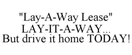 "LAY-A-WAY LEASE" LAY-IT-A-WAY... BUT DRIVE IT HOME TODAY! trademark