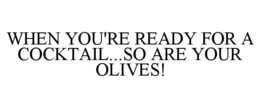 WHEN YOU'RE READY FOR A COCKTAIL...SO ARE YOUR OLIVES! trademark