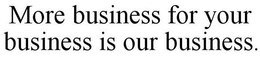 MORE BUSINESS FOR YOUR BUSINESS IS OUR BUSINESS. trademark