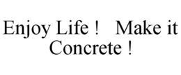 ENJOY LIFE ! MAKE IT CONCRETE ! trademark