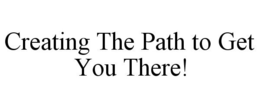 CREATING THE PATH TO GET YOU THERE! trademark