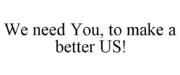 WE NEED YOU, TO MAKE A BETTER US! trademark