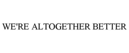 WE'RE ALTOGETHER BETTER trademark