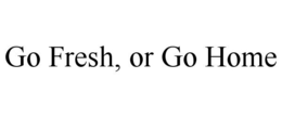 GO FRESH, OR GO HOME trademark