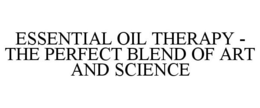 ESSENTIAL OIL THERAPY - THE PERFECT BLEND OF ART AND SCIENCE trademark