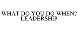 WHAT DO YOU DO WHEN? LEADERSHIP trademark