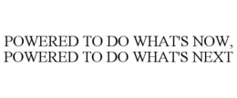 POWERED TO DO WHAT'S NOW, POWERED TO DO WHAT'S NEXT trademark