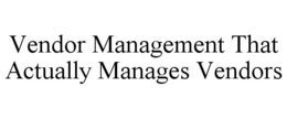VENDOR MANAGEMENT THAT ACTUALLY MANAGES VENDORS trademark