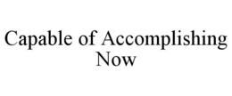 CAPABLE OF ACCOMPLISHING NOW trademark