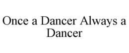 ONCE A DANCER ALWAYS A DANCER trademark