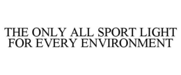 THE ONLY ALL SPORT LIGHT FOR EVERY ENVIRONMENT trademark