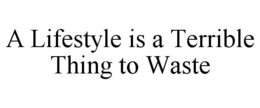A LIFESTYLE IS A TERRIBLE THING TO WASTE trademark